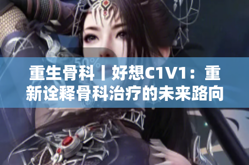 重生骨科丨好想C1V1：重新诠释骨科治疗的未来路向