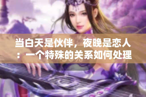 当白天是伙伴，夜晚是恋人：一个特殊的关系如何处理？