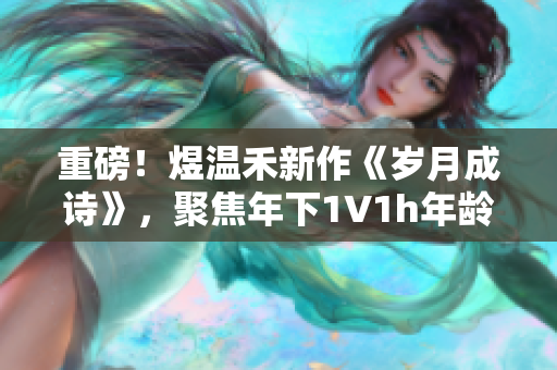 重磅！煜温禾新作《岁月成诗》，聚焦年下1∨1h年龄差的恋爱故事