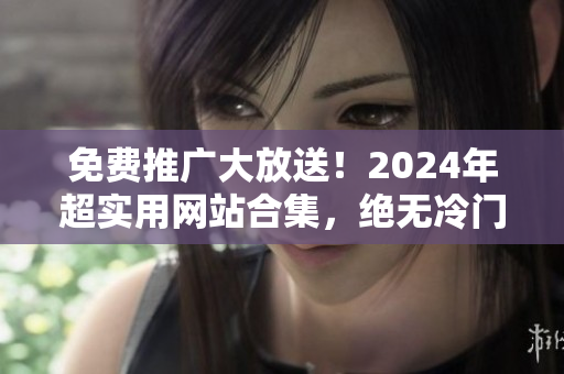 免费推广大放送！2024年超实用网站合集，绝无冷门！