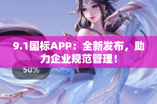 9.1国标APP：全新发布，助力企业规范管理！