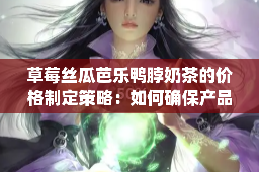 草莓丝瓜芭乐鸭脖奶茶的价格制定策略：如何确保产品价值最大化？(1)