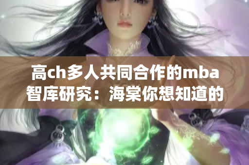 高ch多人共同合作的mba智库研究：海棠你想知道的一切(1)