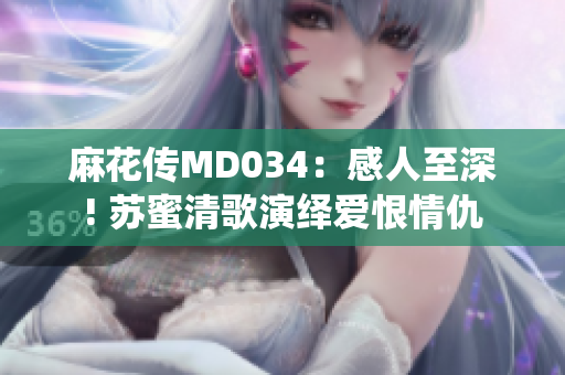 麻花传MD034：感人至深! 苏蜜清歌演绎爱恨情仇