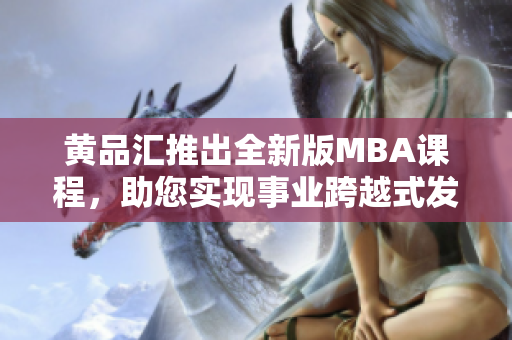 黄品汇推出全新版MBA课程，助您实现事业跨越式发展