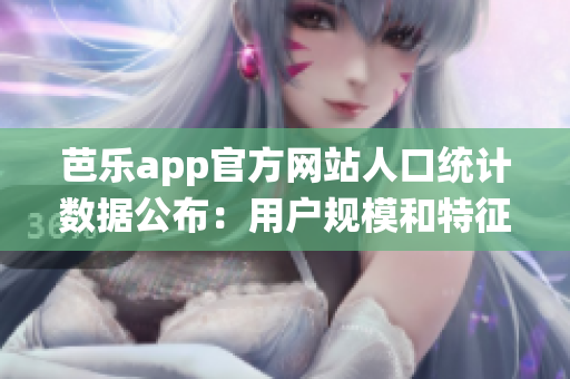 芭乐app官方网站人口统计数据公布：用户规模和特征详解(1)