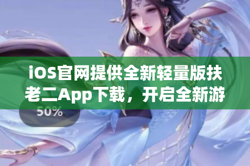 iOS官网提供全新轻量版扶老二App下载，开启全新游戏体验