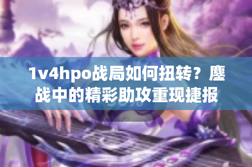 1v4hpo战局如何扭转？鏖战中的精彩助攻重现捷报