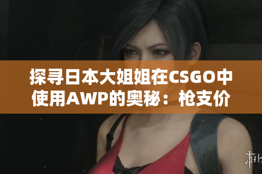 探寻日本大姐姐在CSGO中使用AWP的奥秘：枪支价格揭秘