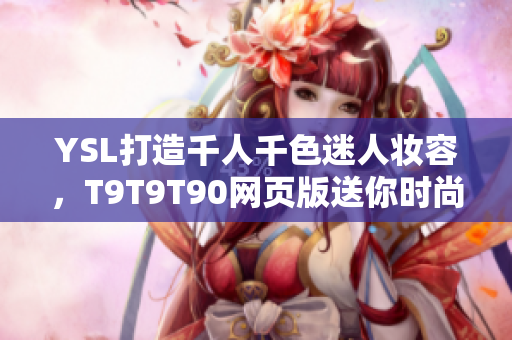 YSL打造千人千色迷人妆容，T9T9T90网页版送你时尚美妆灵感