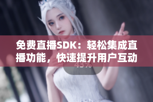 免费直播SDK：轻松集成直播功能，快速提升用户互动体验