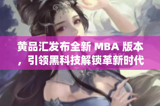 黄品汇发布全新 MBA 版本，引领黑科技解锁革新时代(1)