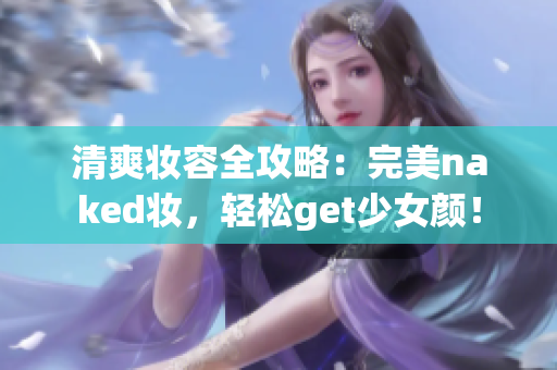 清爽妆容全攻略：完美naked妆，轻松get少女颜！