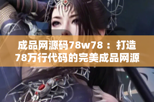 成品网源码78w78 ：打造78万行代码的完美成品网源码