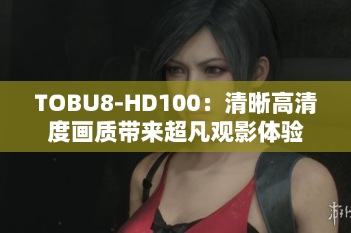 TOBU8-HD100：清晰高清度画质带来超凡观影体验