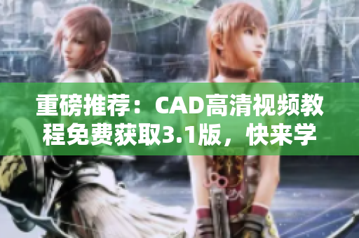 重磅推荐：CAD高清视频教程免费获取3.1版，快来学习！