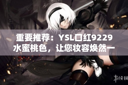 重要推荐：YSL口红9229水蜜桃色，让您妆容焕然一新！