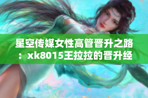 星空传媒女性高管晋升之路：xk8015王拉拉的晋升经历揭秘