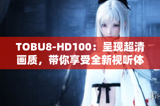 TOBU8-HD100：呈现超清画质，带你享受全新视听体验