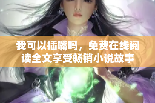 我可以插嘴吗，免费在线阅读全文享受畅销小说故事