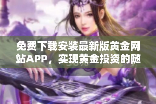 免费下载安装最新版黄金网站APP，实现黄金投资的随时随地管理