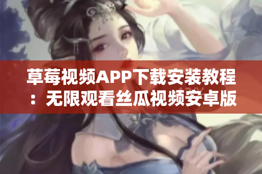 草莓视频APP下载安装教程：无限观看丝瓜视频安卓版