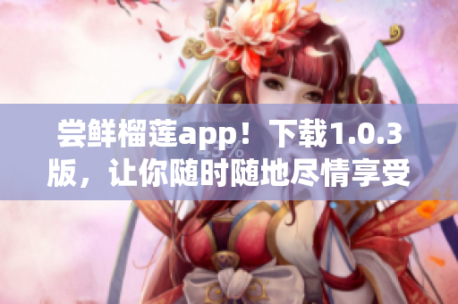 尝鲜榴莲app！下载1.0.3版，让你随时随地尽情享受榴莲美味(1)