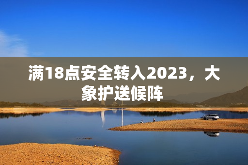 满18点安全转入2023，大象护送候阵 