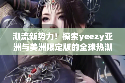 潮流新势力！探索yeezy亚洲与美洲限定版的全球热潮