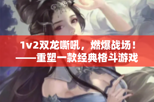 1v2双龙嘶吼，燃爆战场！——重塑一款经典格斗游戏