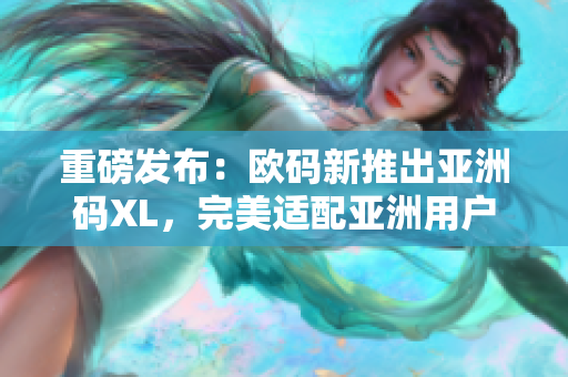 重磅发布：欧码新推出亚洲码XL，完美适配亚洲用户需求！