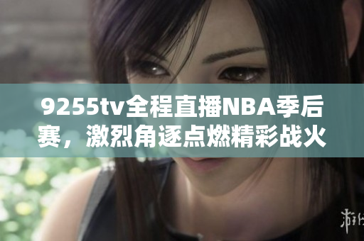 9255tv全程直播NBA季后赛，激烈角逐点燃精彩战火