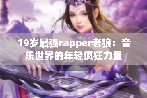 19岁最强rapper老狼：音乐世界的年轻疯狂力量