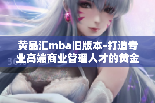 黄品汇mba旧版本-打造专业高端商业管理人才的黄金平台