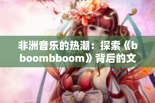 非洲音乐的热潮：探索《bboombboom》背后的文化魅力