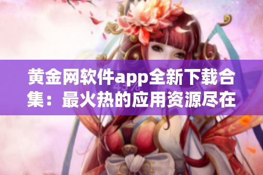 黄金网软件app全新下载合集：最火热的应用资源尽在一手掌握