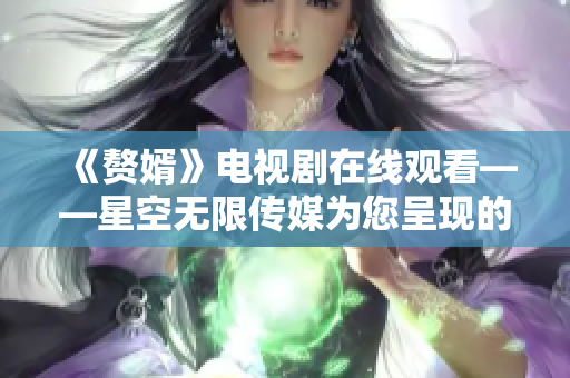 《赘婿》电视剧在线观看——星空无限传媒为您呈现的婚姻爱情剧