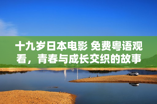 十九岁日本电影 免费粤语观看，青春与成长交织的故事