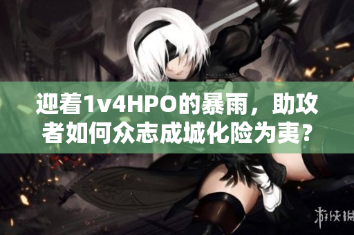 迎着1v4HPO的暴雨，助攻者如何众志成城化险为夷？