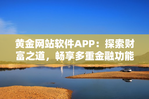 黄金网站软件APP：探索财富之道，畅享多重金融功能