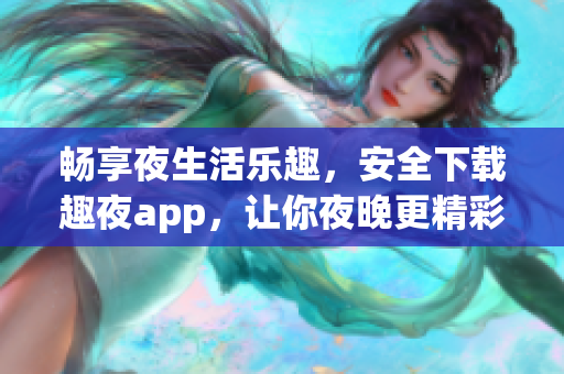 畅享夜生活乐趣，安全下载趣夜app，让你夜晚更精彩