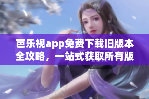 芭乐视app免费下载旧版本全攻略，一站式获取所有版本！(1)