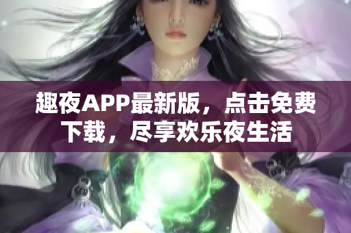 趣夜APP最新版，点击免费下载，尽享欢乐夜生活