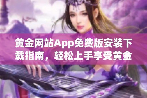 黄金网站App免费版安装下载指南，轻松上手享受黄金交易的便捷体验