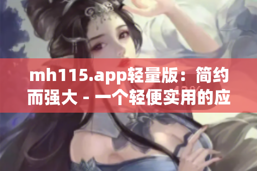 mh115.app轻量版：简约而强大 - 一个轻便实用的应用方案(1)