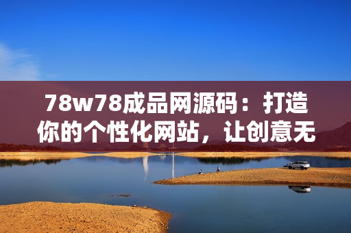 78w78成品网源码：打造你的个性化网站，让创意无限发挥