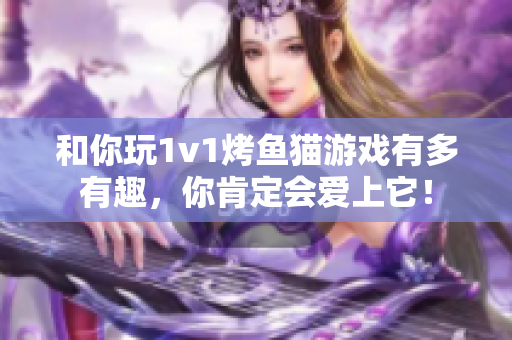 和你玩1v1烤鱼猫游戏有多有趣，你肯定会爱上它！