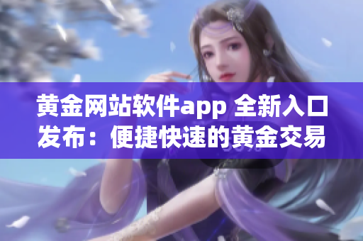 黄金网站软件app 全新入口发布：便捷快速的黄金交易体验！