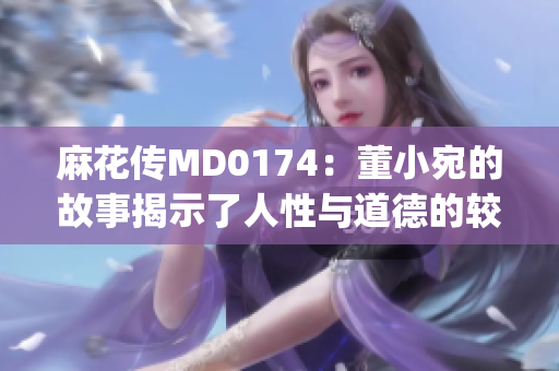 麻花传MD0174：董小宛的故事揭示了人性与道德的较量(1)