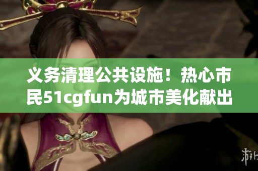 义务清理公共设施！热心市民51cgfun为城市美化献出一份力